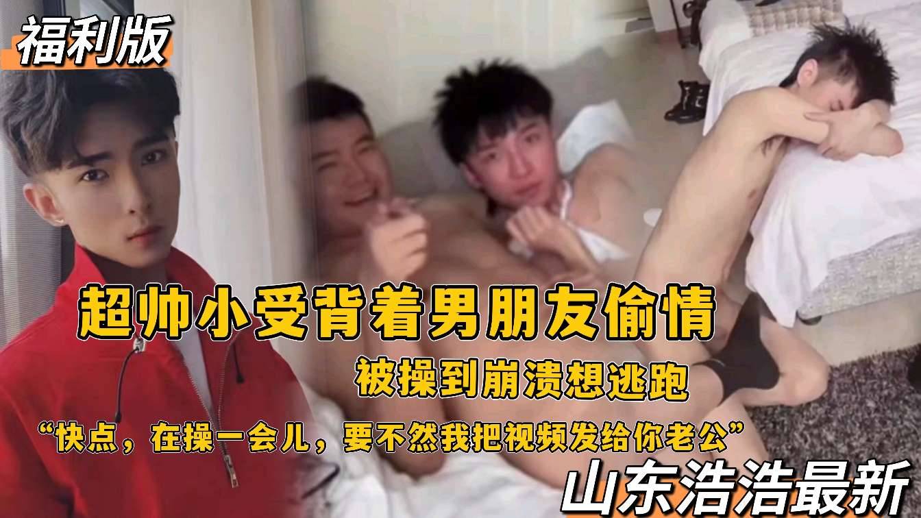 山東浩浩最新福利版，超帥小受揹著男朋友偷情，被操到崩潰想逃跑“快點，在操一會兒，要不然把視頻發給你老公”